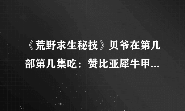 《荒野求生秘技》贝爷在第几部第几集吃：赞比亚犀牛甲虫蛴螬？