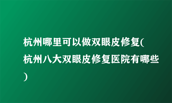 杭州哪里可以做双眼皮修复(杭州八大双眼皮修复医院有哪些)