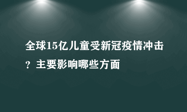 全球15亿儿童受新冠疫情冲击？主要影响哪些方面