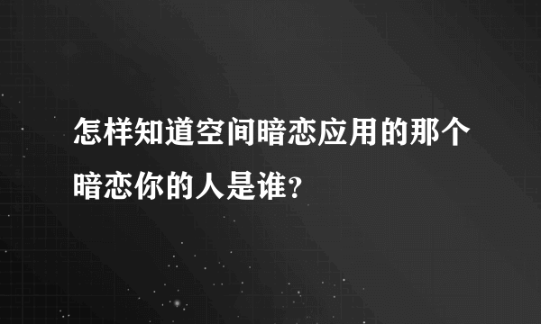 怎样知道空间暗恋应用的那个暗恋你的人是谁？