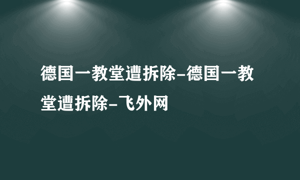 德国一教堂遭拆除-德国一教堂遭拆除-飞外网