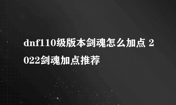 dnf110级版本剑魂怎么加点 2022剑魂加点推荐