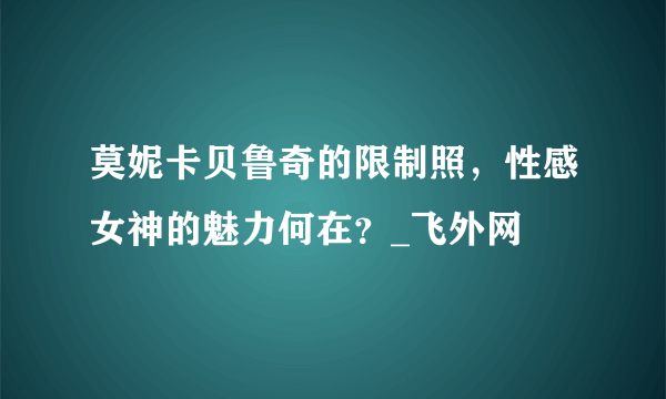 莫妮卡贝鲁奇的限制照，性感女神的魅力何在？_飞外网