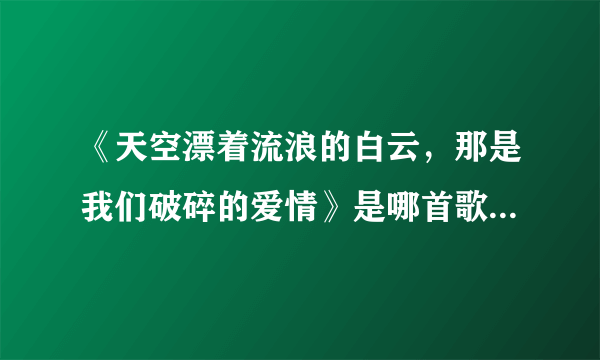 《天空漂着流浪的白云，那是我们破碎的爱情》是哪首歌的歌词？