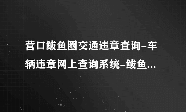 营口鲅鱼圈交通违章查询-车辆违章网上查询系统-鲅鱼圈机动车违章查询平台-飞外网