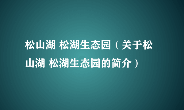 松山湖 松湖生态园（关于松山湖 松湖生态园的简介）