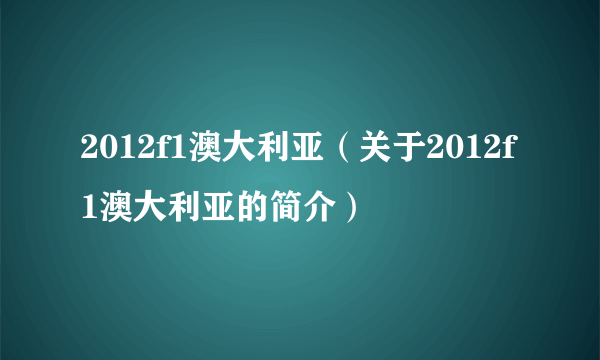 2012f1澳大利亚（关于2012f1澳大利亚的简介）