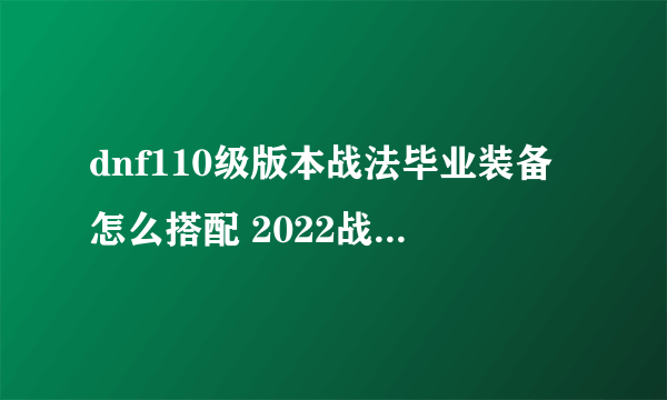 dnf110级版本战法毕业装备怎么搭配 2022战斗法师毕业装备搭配指南