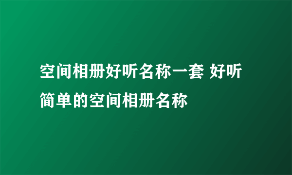 空间相册好听名称一套 好听简单的空间相册名称