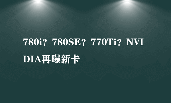 780i？780SE？770Ti？NVIDIA再曝新卡