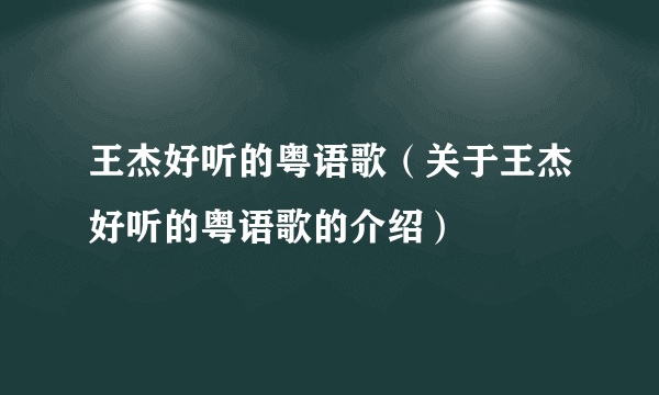 王杰好听的粤语歌（关于王杰好听的粤语歌的介绍）