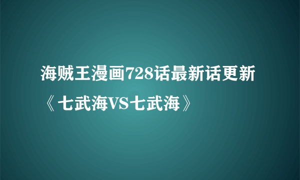 海贼王漫画728话最新话更新《七武海VS七武海》