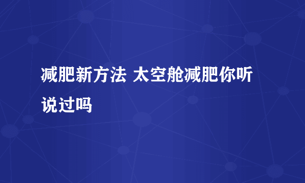 减肥新方法 太空舱减肥你听说过吗