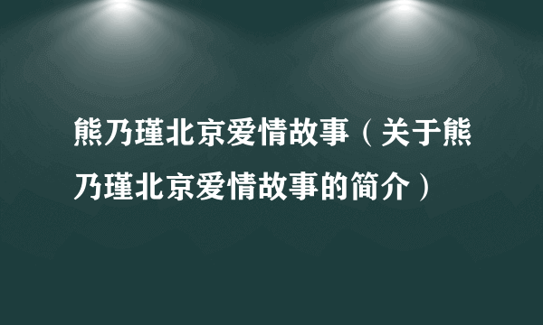 熊乃瑾北京爱情故事（关于熊乃瑾北京爱情故事的简介）