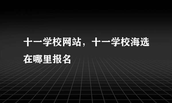 十一学校网站，十一学校海选在哪里报名