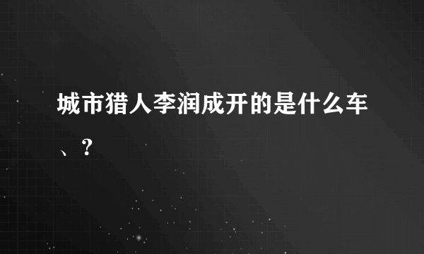 城市猎人李润成开的是什么车、？