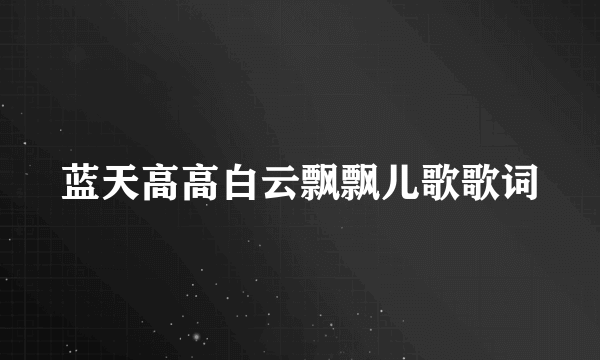 蓝天高高白云飘飘儿歌歌词