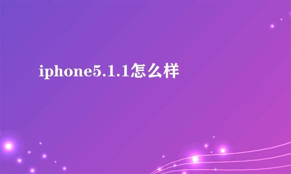 iphone5.1.1怎么样