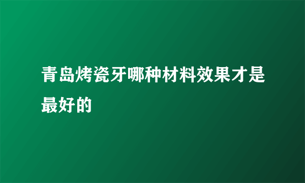 青岛烤瓷牙哪种材料效果才是最好的