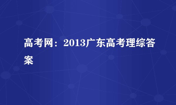 高考网：2013广东高考理综答案