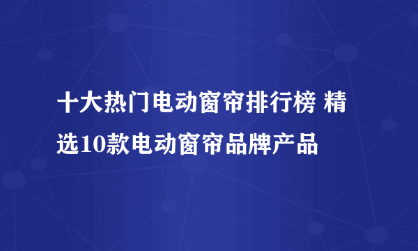 十大热门电动窗帘排行榜 精选10款电动窗帘品牌产品