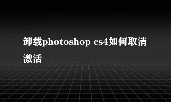 卸载photoshop cs4如何取消激活