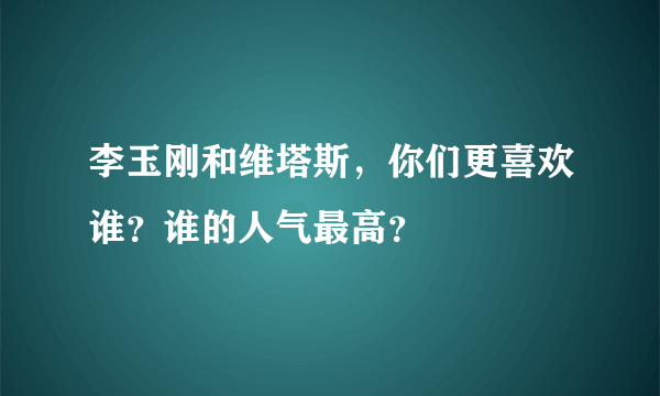 李玉刚和维塔斯，你们更喜欢谁？谁的人气最高？