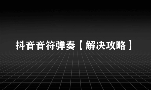 抖音音符弹奏【解决攻略】