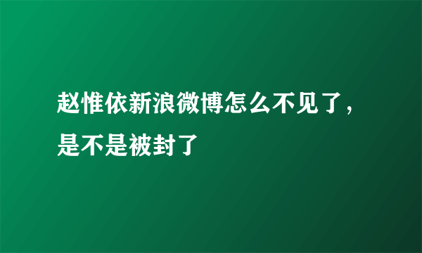 赵惟依新浪微博怎么不见了，是不是被封了