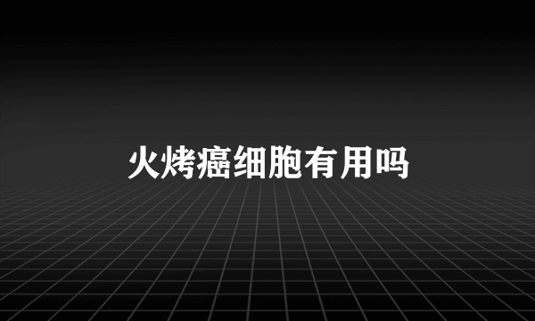 火烤癌细胞有用吗