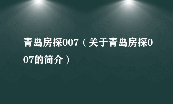 青岛房探007（关于青岛房探007的简介）