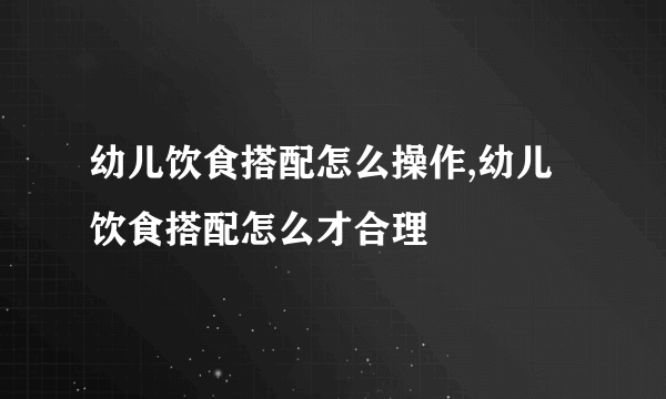 幼儿饮食搭配怎么操作,幼儿饮食搭配怎么才合理