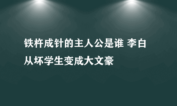 铁杵成针的主人公是谁 李白从坏学生变成大文豪