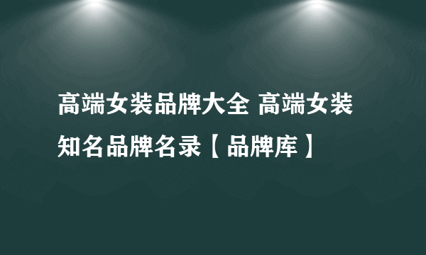 高端女装品牌大全 高端女装知名品牌名录【品牌库】