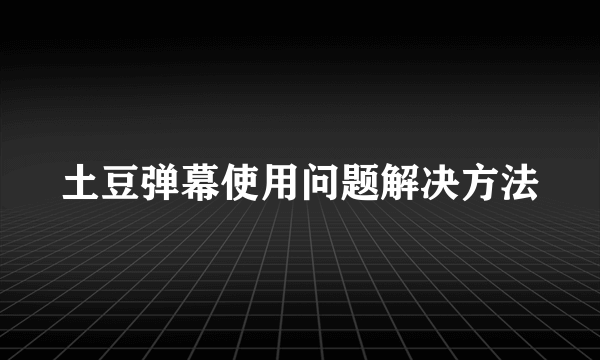 土豆弹幕使用问题解决方法