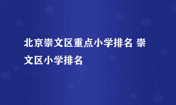 北京崇文区重点小学排名 崇文区小学排名