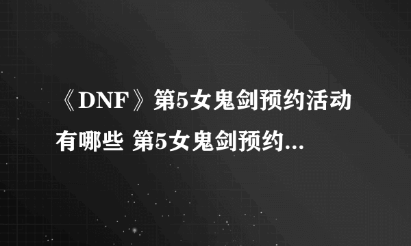 《DNF》第5女鬼剑预约活动有哪些 第5女鬼剑预约活动汇总