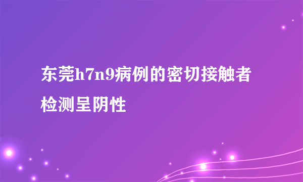 东莞h7n9病例的密切接触者检测呈阴性