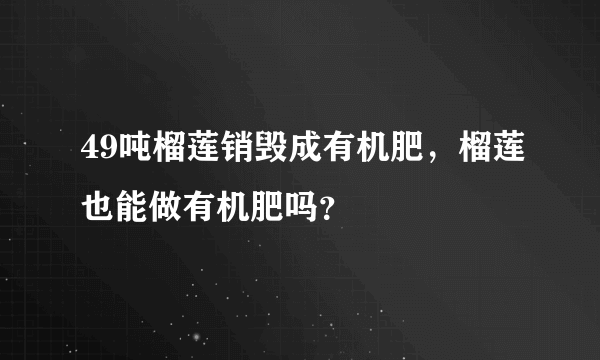 49吨榴莲销毁成有机肥，榴莲也能做有机肥吗？