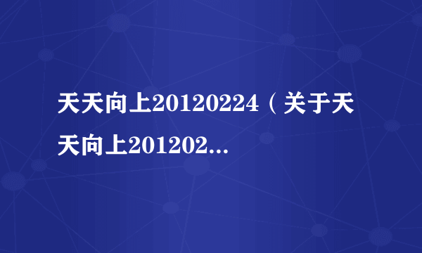 天天向上20120224（关于天天向上20120224的简介）