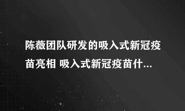 陈薇团队研发的吸入式新冠疫苗亮相 吸入式新冠疫苗什么时候上市