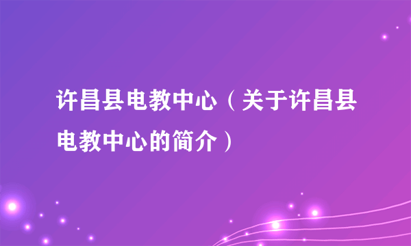 许昌县电教中心（关于许昌县电教中心的简介）