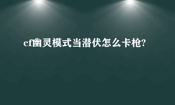 cf幽灵模式当潜伏怎么卡枪?