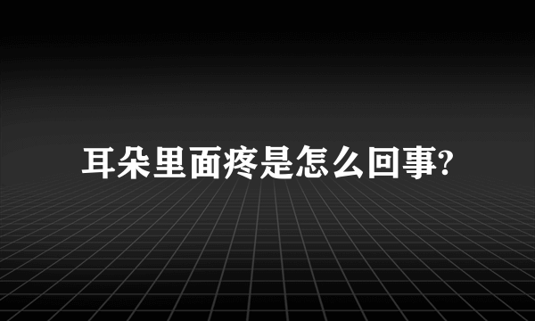 耳朵里面疼是怎么回事?