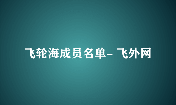 飞轮海成员名单- 飞外网