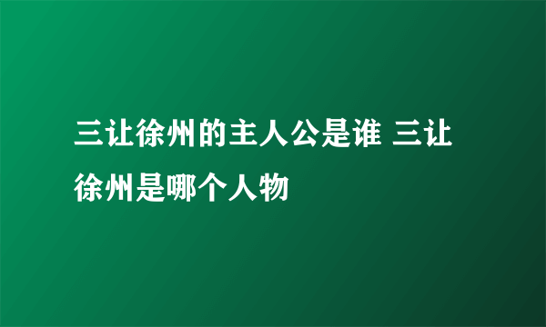 三让徐州的主人公是谁 三让徐州是哪个人物