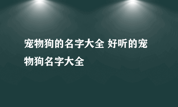 宠物狗的名字大全 好听的宠物狗名字大全