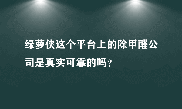 绿萝侠这个平台上的除甲醛公司是真实可靠的吗？