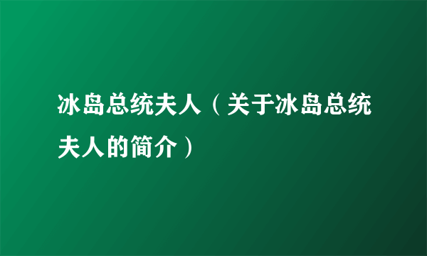 冰岛总统夫人（关于冰岛总统夫人的简介）