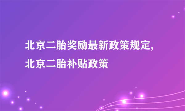 北京二胎奖励最新政策规定,北京二胎补贴政策